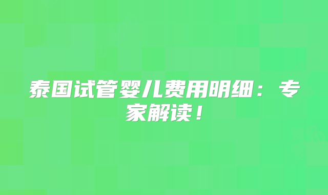 泰国试管婴儿费用明细:专家解读!