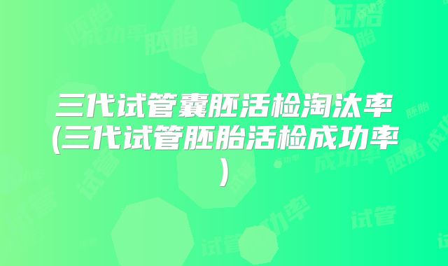 三代试管囊胚活检淘汰率(三代试管胚胎活检成功率)