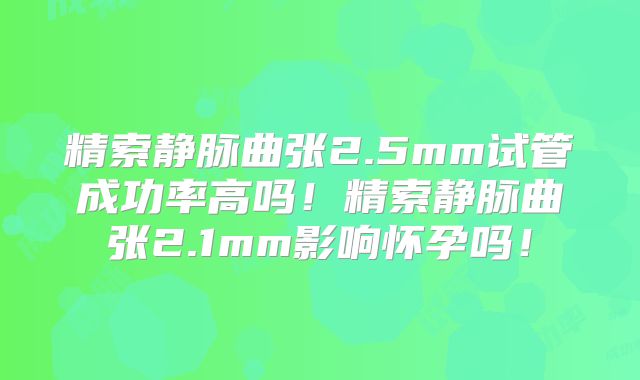 精索静脉曲张2.5mm试管成功率高吗！精索静脉曲张2.1mm影响怀孕吗！