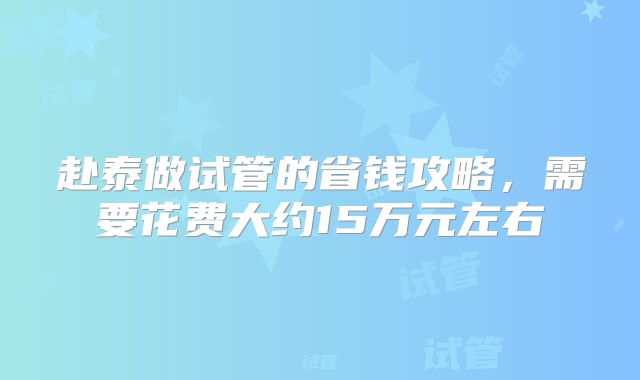 赴泰做试管的省钱攻略，需要花费大约15万元左右