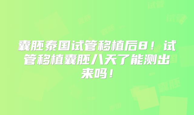 囊胚泰国试管移植后8！试管移植囊胚八天了能测出来吗！