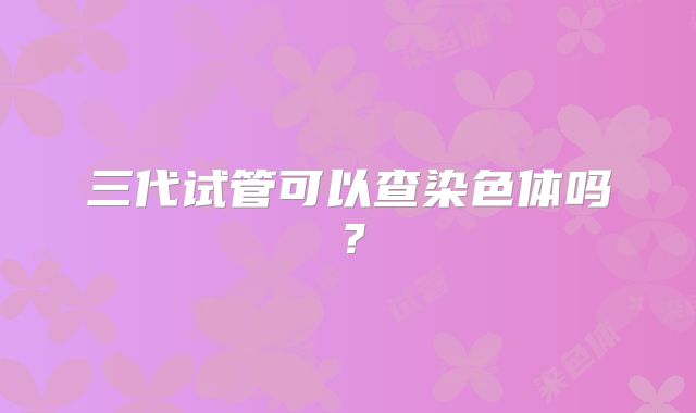 三代试管可以查染色体吗?