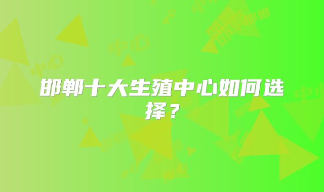 邯郸十大生殖中心如何选择？