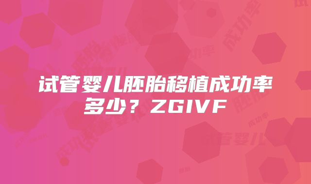 试管婴儿胚胎移植成功率多少?ZGIVF