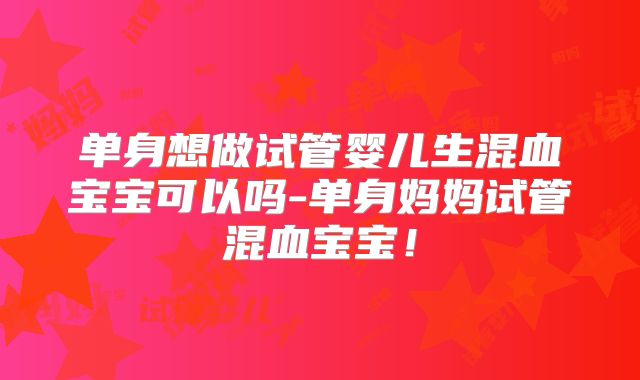 单身想做试管婴儿生混血宝宝可以吗-单身妈妈试管混血宝宝！