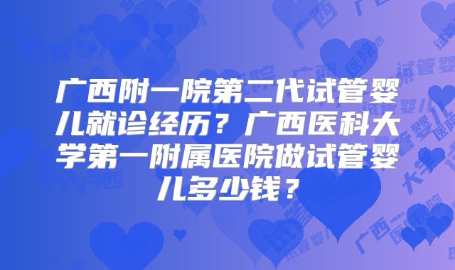 广西附一院第二代试管婴儿就诊经历？广西医科大学第一附属医院做试管婴儿多少钱？