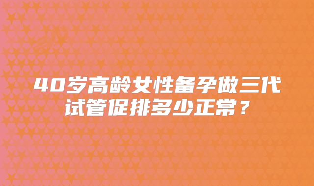 40岁高龄女性备孕做三代试管促排多少正常？