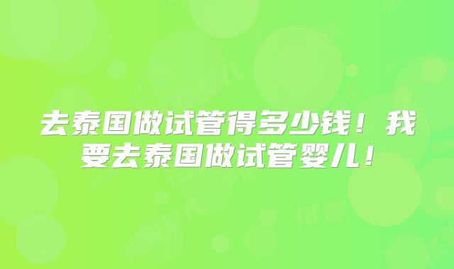 去泰国做试管得多少钱!我要去泰国做试管婴儿!