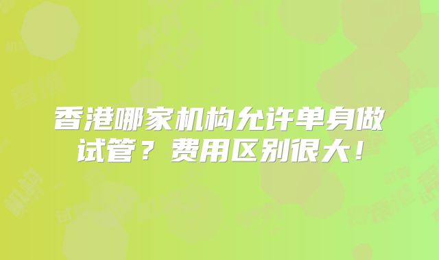 香港哪家机构允许单身做试管?费用区别很大!