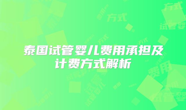 泰国试管婴儿费用承担及计费方式解析