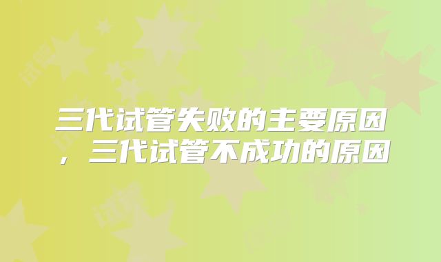 三代试管失败的主要原因,三代试管不成功的原因