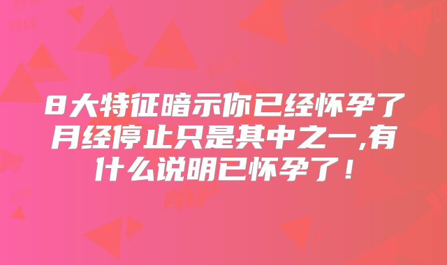 8大特征暗示你已经怀孕了月经停止只是其中之一,有什么说明已怀孕了！