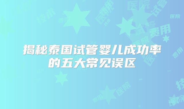 揭秘泰国试管婴儿成功率的五大常见误区