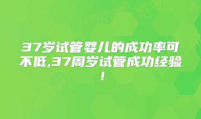 37岁试管婴儿的成功率可不低,37周岁试管成功经验！