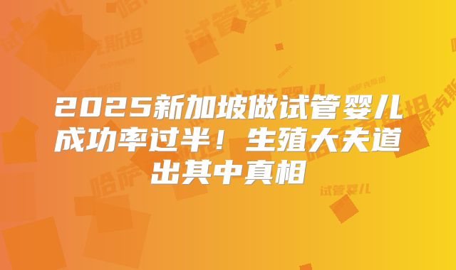 2025新加坡做试管婴儿成功率过半！生殖大夫道出其中真相