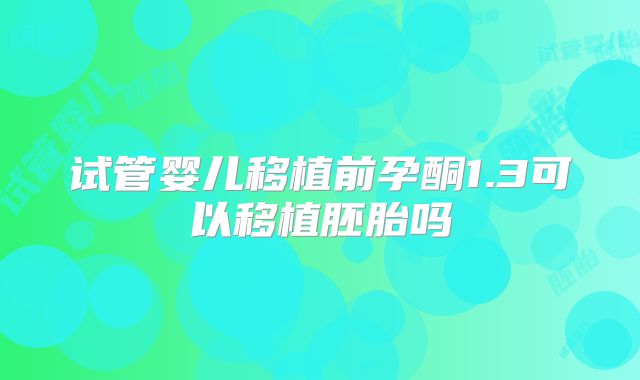 试管婴儿移植前孕酮1.3可以移植胚胎吗