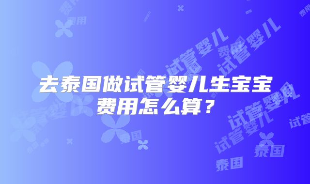 去泰国做试管婴儿生宝宝费用怎么算？