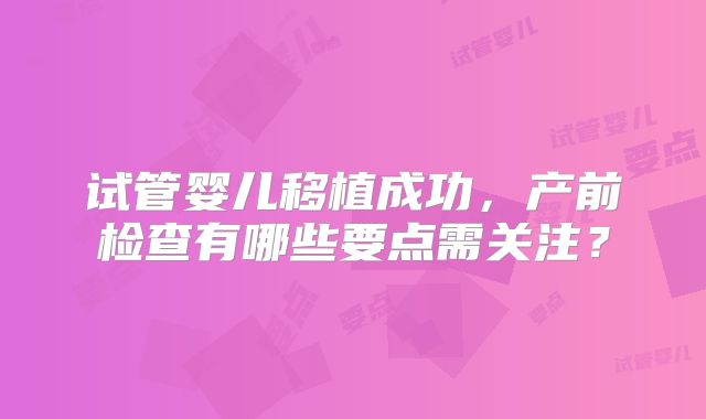 试管婴儿移植成功，产前检查有哪些要点需关注？