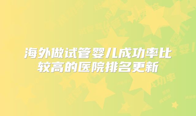 海外做试管婴儿成功率比较高的医院排名更新