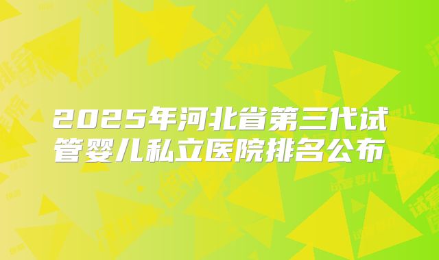 2025年河北省第三代试管婴儿私立医院排名公布