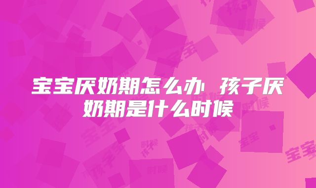 宝宝厌奶期怎么办 孩子厌奶期是什么时候