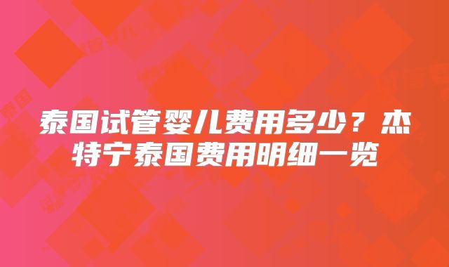 泰国试管婴儿费用多少？杰特宁泰国费用明细一览