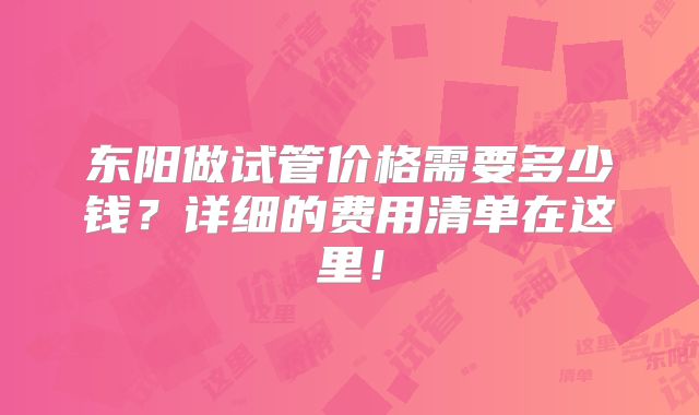 东阳做试管价格需要多少钱？详细的费用清单在这里！