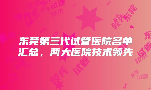 东莞第三代试管医院名单汇总,两大医院技术领先