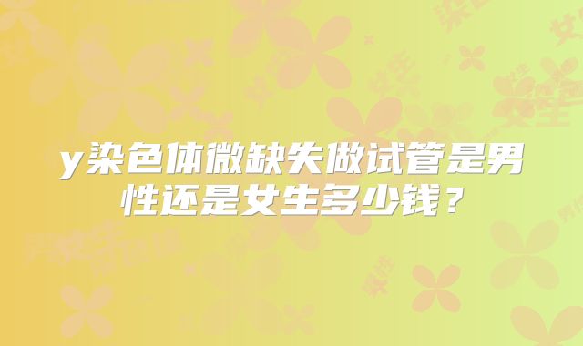 y染色体微缺失做试管是男性还是女生多少钱?