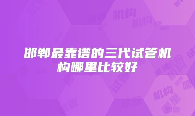 邯郸最靠谱的三代试管机构哪里比较好