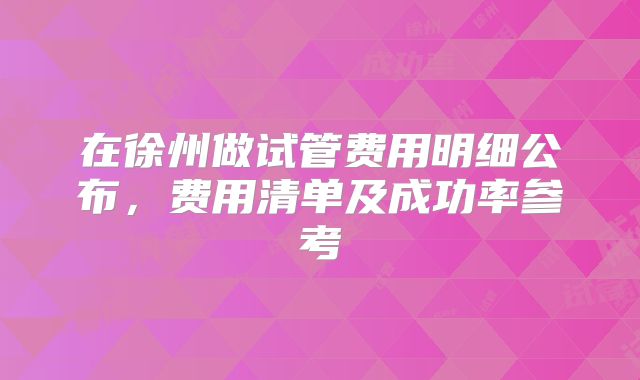 在徐州做试管费用明细公布，费用清单及成功率参考