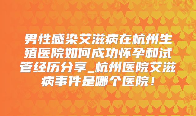 男性感染艾滋病在杭州生殖医院如何成功怀孕和试管经历分享_杭州医院艾滋病事件是哪个医院！