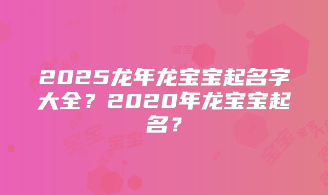 2025龙年龙宝宝起名字大全？2020年龙宝宝起名？