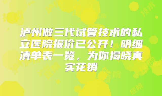 泸州做三代试管技术的私立医院报价已公开！明细清单表一览，为你揭晓真实花销