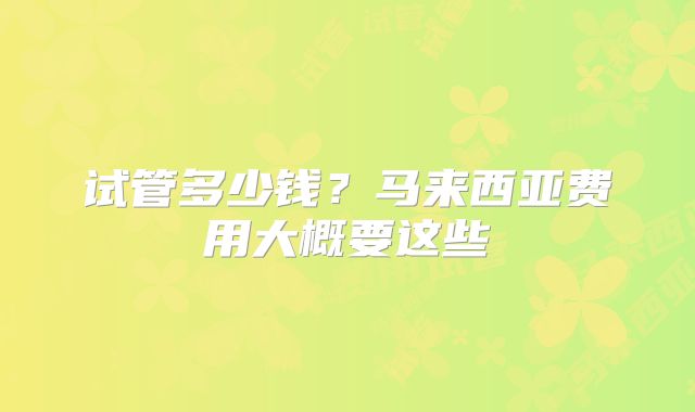 试管多少钱？马来西亚费用大概要这些
