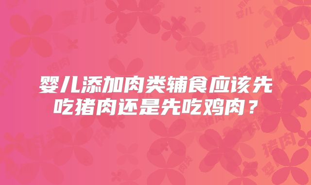 婴儿添加肉类辅食应该先吃猪肉还是先吃鸡肉？