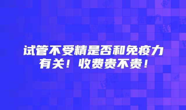 试管不受精是否和免疫力有关！收费贵不贵！