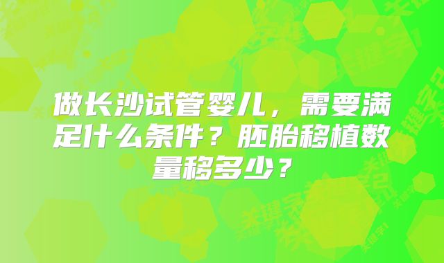 做长沙试管婴儿，需要满足什么条件？胚胎移植数量移多少？