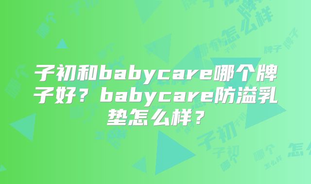 子初和babycare哪个牌子好？babycare防溢乳垫怎么样？