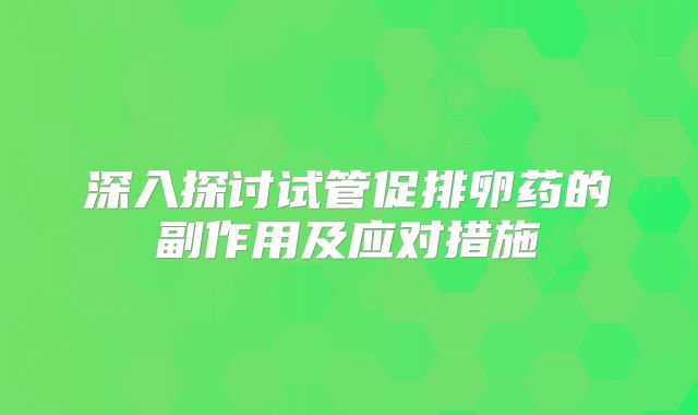 深入探讨试管促排卵药的副作用及应对措施