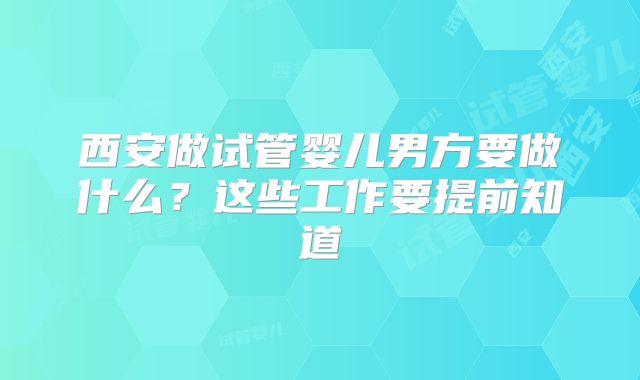 西安做试管婴儿男方要做什么？这些工作要提前知道