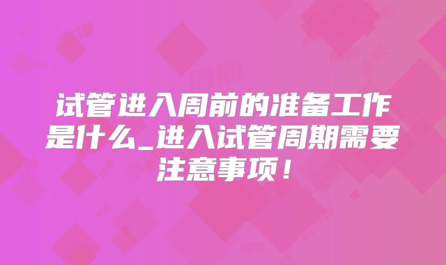 试管进入周前的准备工作是什么_进入试管周期需要注意事项！