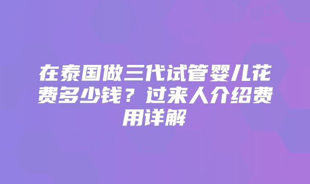 在泰国做三代试管婴儿花费多少钱？过来人介绍费用详解