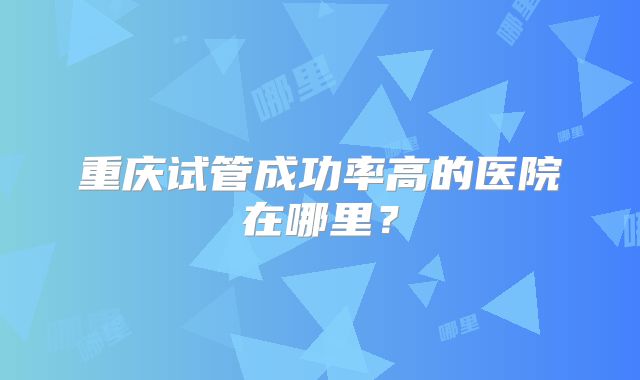 重庆试管成功率高的医院在哪里？
