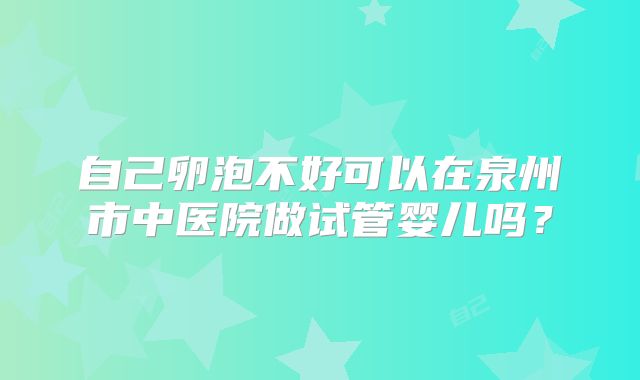 自己卵泡不好可以在泉州市中医院做试管婴儿吗?