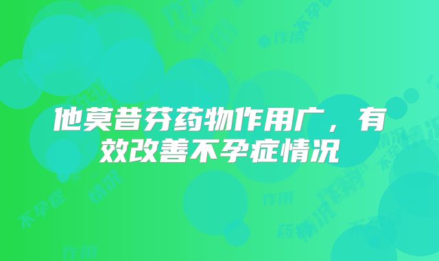 他莫昔芬药物作用广，有效改善不孕症情况