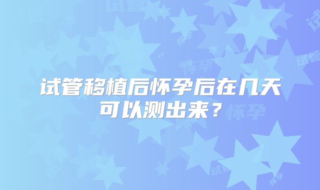 试管移植后怀孕后在几天可以测出来？