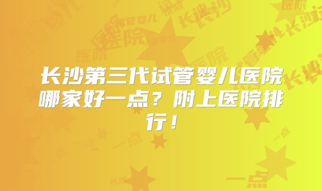 长沙第三代试管婴儿医院哪家好一点？附上医院排行！
