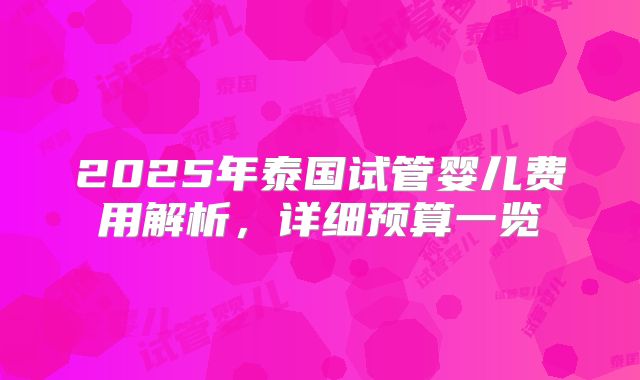 2025年泰国试管婴儿费用解析，详细预算一览