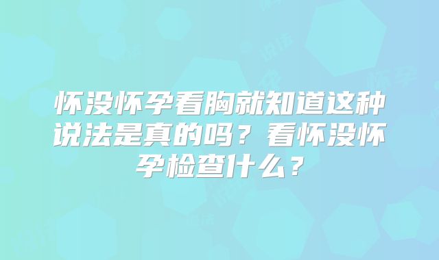 怀没怀孕看胸就知道这种说法是真的吗?看怀没怀孕检查什么?